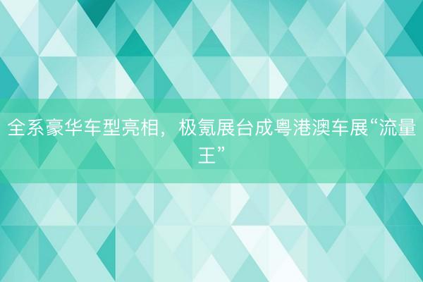 全系豪华车型亮相，极氪展台成粤港澳车展“流量王”