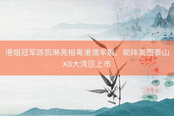 港姐冠军陈凯琳亮相粤港澳车展，助阵岚图泰山X8大湾区上市