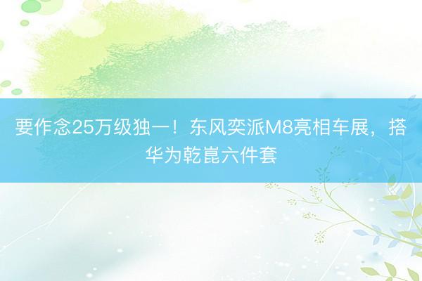 要作念25万级独一！东风奕派M8亮相车展，搭华为乾崑六件套