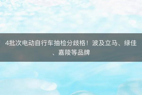 4批次电动自行车抽检分歧格！波及立马、绿佳、嘉陵等品牌
