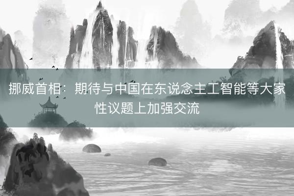 挪威首相:期待与中国在东说念主工智能等大家性议题上加强交流