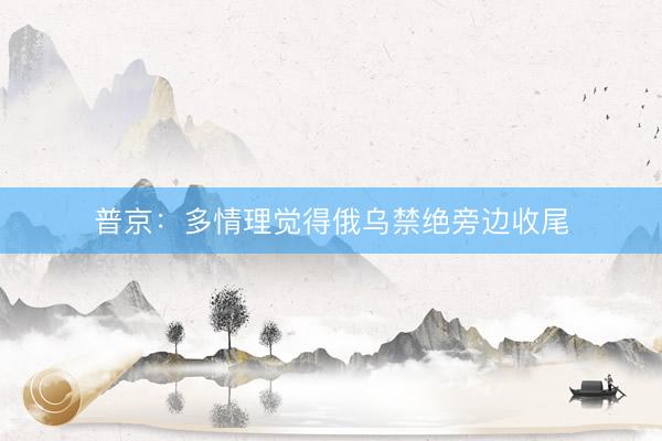普京：多情理觉得俄乌禁绝旁边收尾