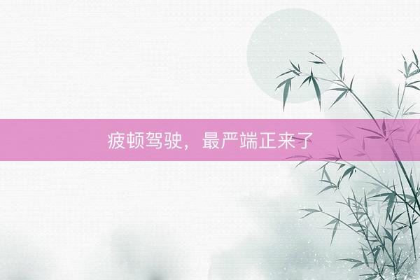 疲顿驾驶，最严端正来了