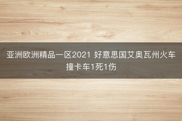 亚洲欧洲精品一区2021 好意思国艾奥瓦州火车撞卡车1死1伤