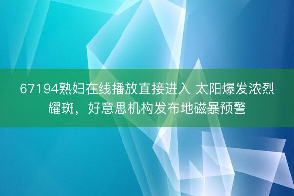 67194熟妇在线播放直接进入 太阳爆发浓烈耀斑，好意思机构发布地磁暴预警