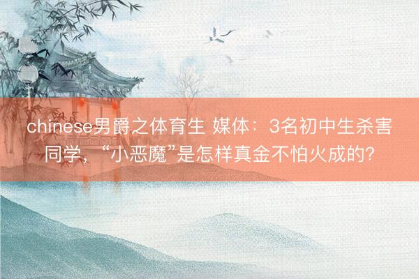 chinese男爵之体育生 媒体：3名初中生杀害同学，“小恶魔”是怎样真金不怕火成的？