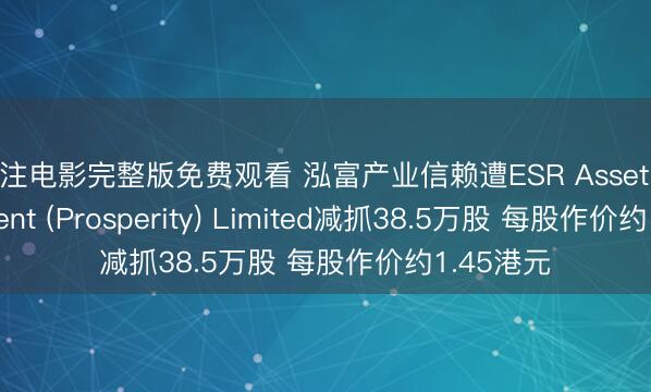 孤注电影完整版免费观看 泓富产业信赖遭ESR Asset Management (Prosperity) Limited减抓38.5万股 每股作价约1.45港元