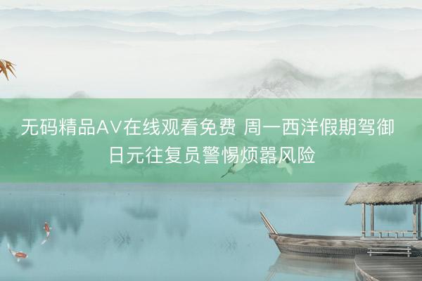 无码精品A∨在线观看免费 周一西洋假期驾御 日元往复员警惕烦嚣风险