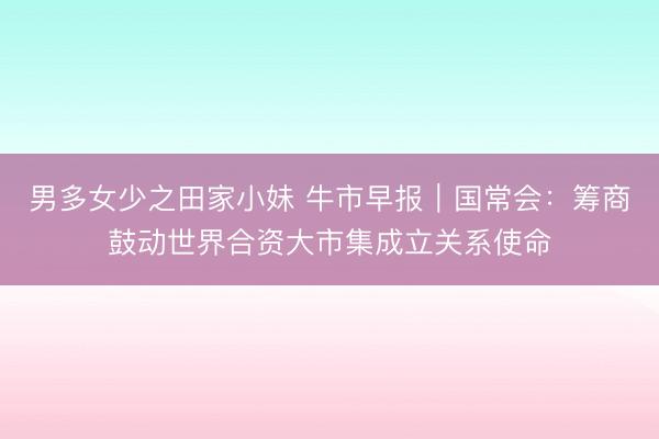 男多女少之田家小妹 牛市早报｜国常会：筹商鼓动世界合资大市集成立关系使命