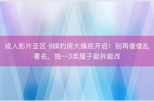 成人影片亚区 9媒妁房大摸底开启!别再傻傻乱署名,独一3类屋子能拆能改