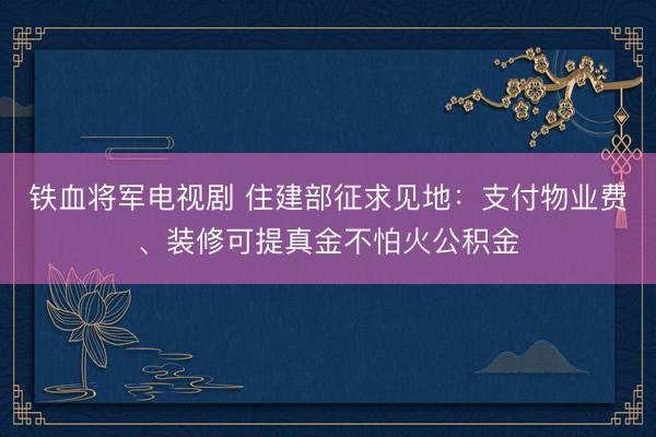铁血将军电视剧 住建部征求见地：支付物业费、装修可提真金不怕火公积金