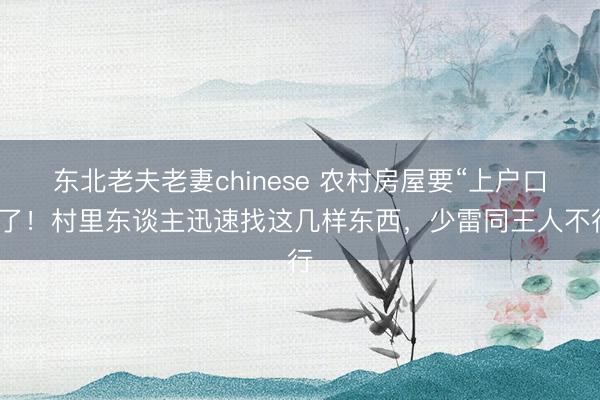 东北老夫老妻chinese 农村房屋要“上户口”了！村里东谈主迅速找这几样东西，少雷同王人不行