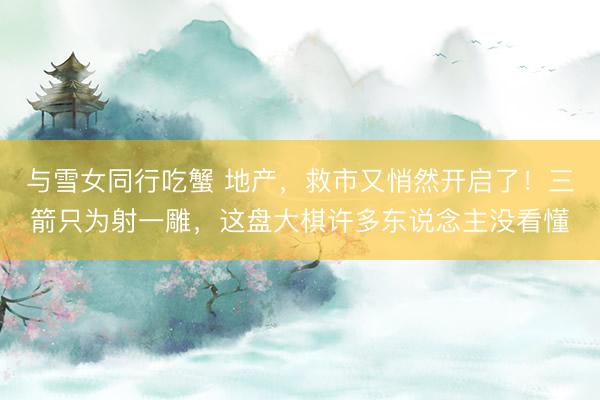 与雪女同行吃蟹 地产，救市又悄然开启了！三箭只为射一雕，这盘大棋许多东说念主没看懂