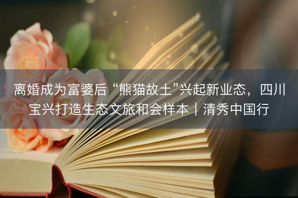 离婚成为富婆后 “熊猫故土”兴起新业态,四川宝兴打造生态文旅和会样本|清秀中国行