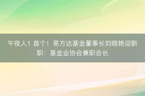 午夜人1 首个!易方达基金董事长刘晓艳迎新职:基金业协会兼职会长