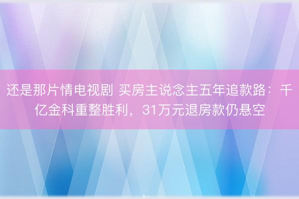 还是那片情电视剧 买房主说念主五年追款路:千亿金科重整胜利,31万元退房款仍悬空