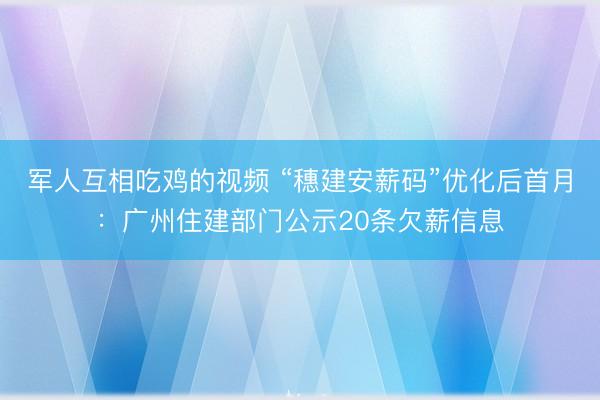 军人互相吃鸡的视频 “穗建安薪码”优化后首月：广州住建部门公示20条欠薪信息