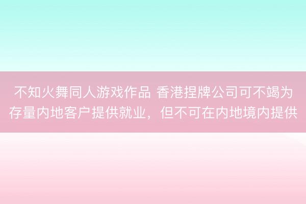 不知火舞同人游戏作品 香港捏牌公司可不竭为存量内地客户提供就业，但不可在内地境内提供
