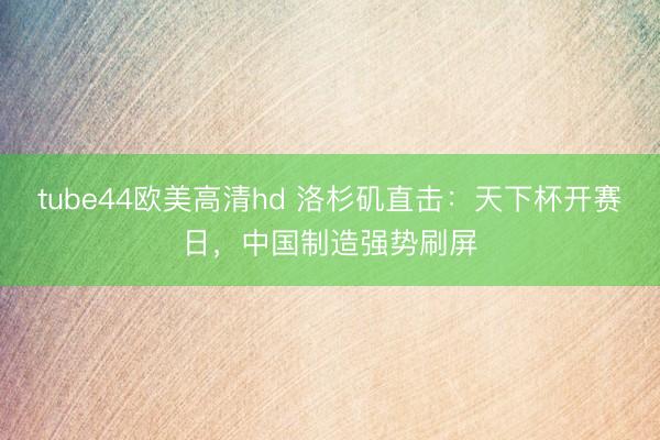tube44欧美高清hd 洛杉矶直击：天下杯开赛日，中国制造强势刷屏