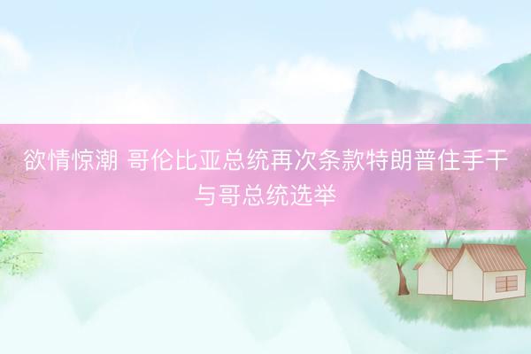 欲情惊潮 哥伦比亚总统再次条款特朗普住手干与哥总统选举