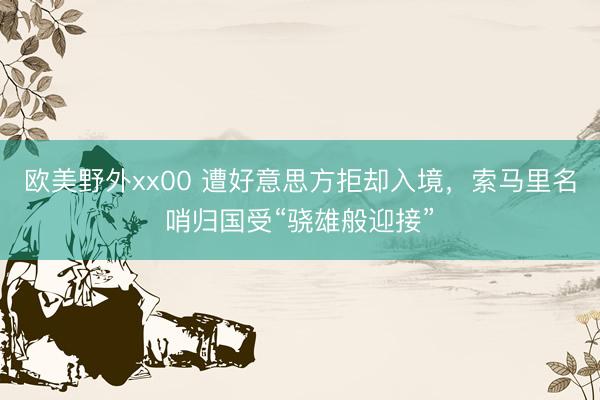 欧美野外xx00 遭好意思方拒却入境,索马里名哨归国受“骁雄般迎接”