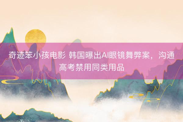 奇迹笨小孩电影 韩国曝出AI眼镜舞弊案，沟通高考禁用同类用品