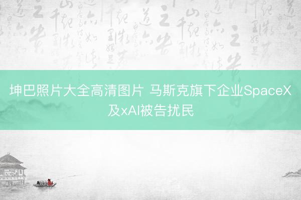 坤巴照片大全高清图片 马斯克旗下企业SpaceX及xAI被告扰民