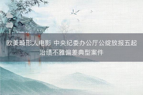 欧美畸形人电影 中央纪委办公厅公绽放报五起治绩不雅偏差典型案件