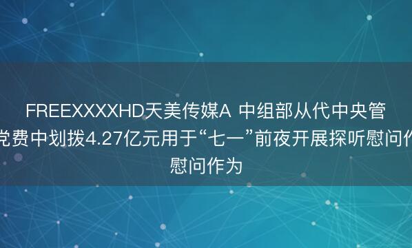 FREEXXXXHD天美传媒A 中组部从代中央管制党费中划拨4.27亿元用于“七一”前夜开展探听慰问作为