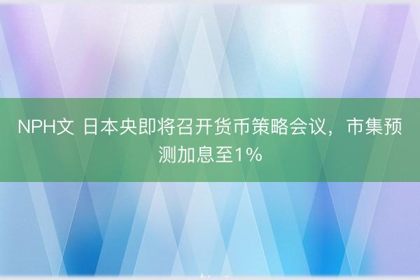 NPH文 日本央即将召开货币策略会议，市集预测加息至1%