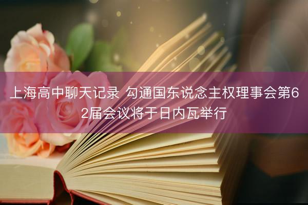 上海高中聊天记录 勾通国东说念主权理事会第62届会议将于日内瓦举行