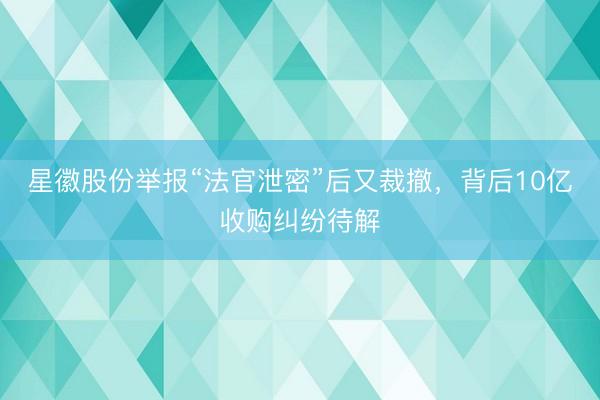 星徽股份举报“法官泄密”后又裁撤，背后10亿收购纠纷待解