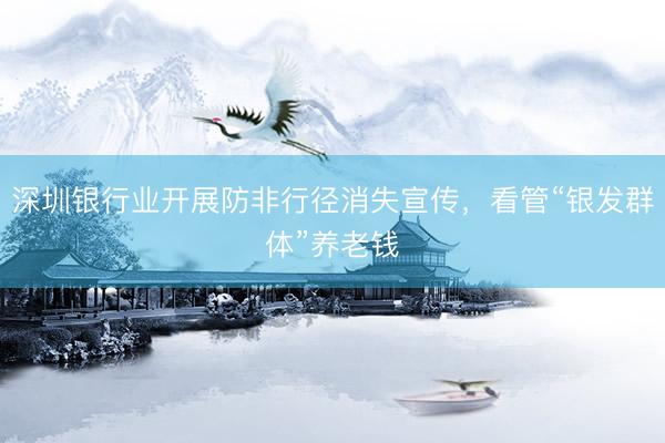 深圳银行业开展防非行径消失宣传，看管“银发群体”养老钱