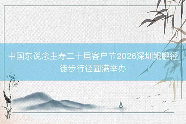 中国东说念主寿二十届客户节2026深圳鲲鹏径徒步行径圆满举办