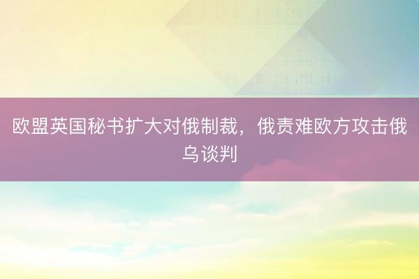 欧盟英国秘书扩大对俄制裁，俄责难欧方攻击俄乌谈判