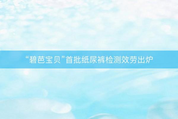“碧芭宝贝”首批纸尿裤检测效劳出炉