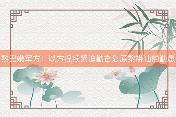 黎巴嫩军方：以方捏续紧迫勤奋复原黎褂讪的勤恳