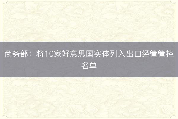 商务部：将10家好意思国实体列入出口经管管控名单