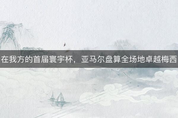 在我方的首届寰宇杯，亚马尔盘算全场地卓越梅西