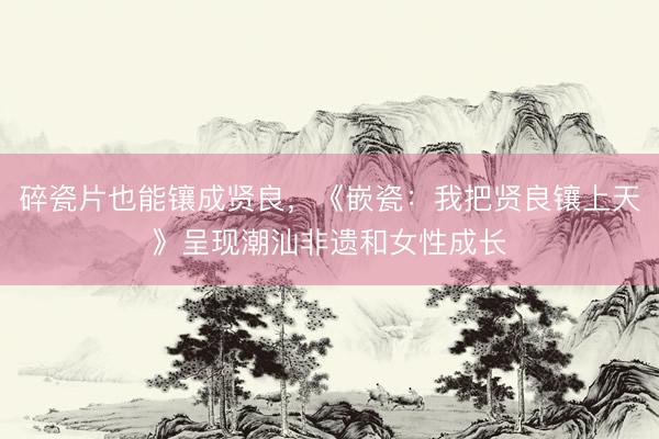 碎瓷片也能镶成贤良，《嵌瓷：我把贤良镶上天》呈现潮汕非遗和女性成长